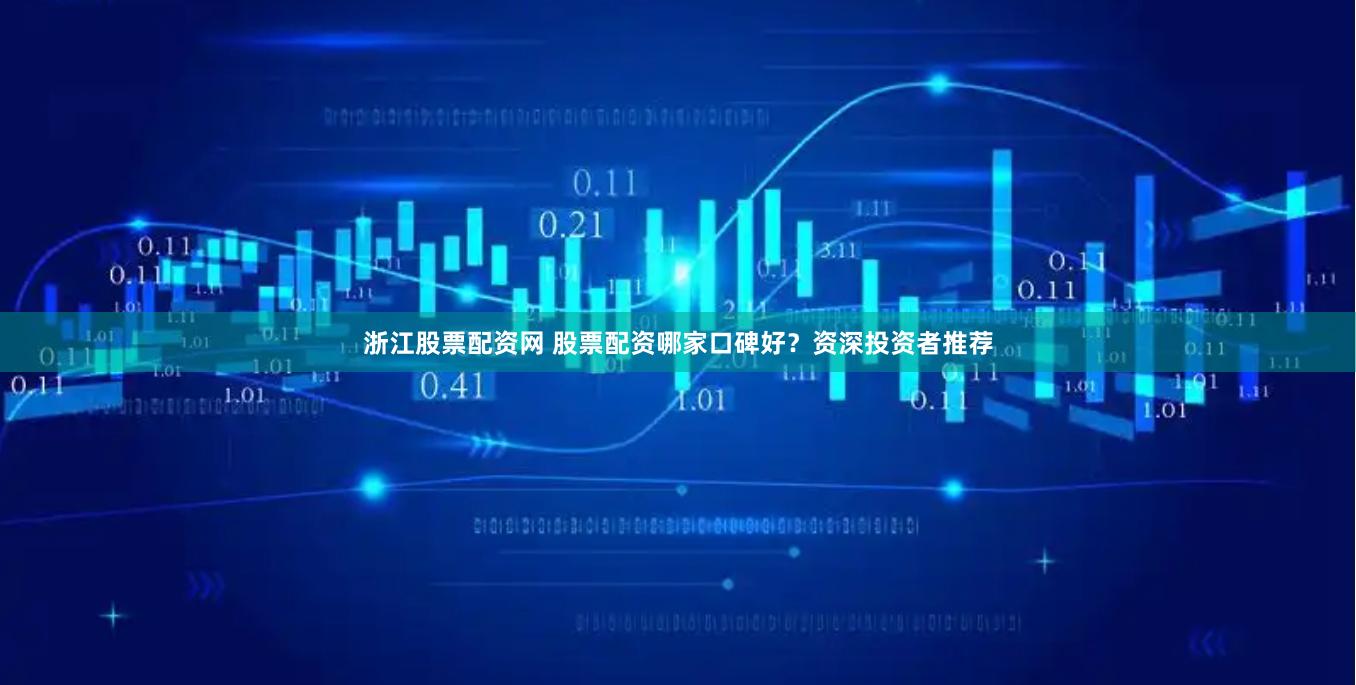 浙江股票配资网 股票配资哪家口碑好？资深投资者推荐