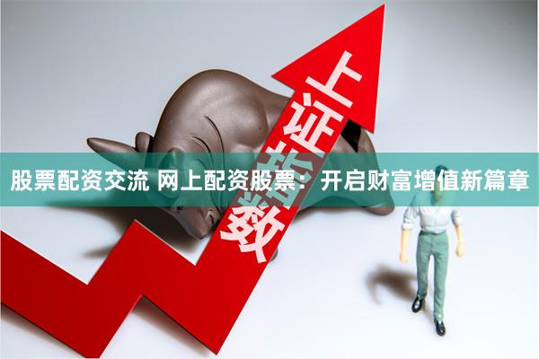 股票配资交流 网上配资股票：开启财富增值新篇章