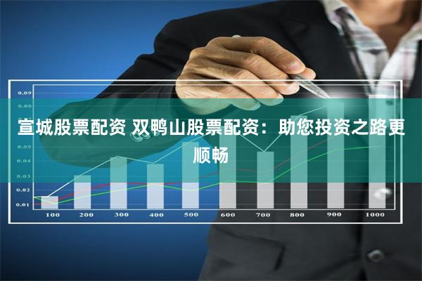 宣城股票配资 双鸭山股票配资：助您投资之路更顺畅