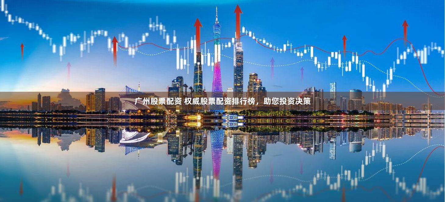 广州股票配资 权威股票配资排行榜，助您投资决策