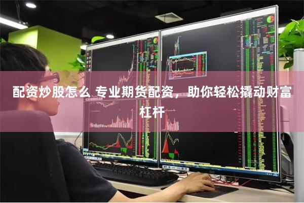 配资炒股怎么 专业期货配资，助你轻松撬动财富杠杆