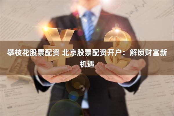 攀枝花股票配资 北京股票配资开户：解锁财富新机遇