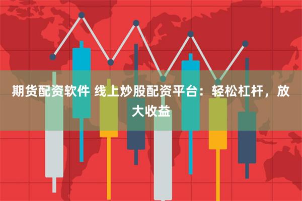 期货配资软件 线上炒股配资平台：轻松杠杆，放大收益