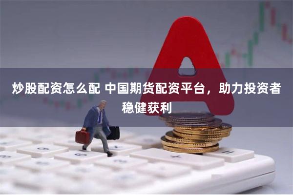 炒股配资怎么配 中国期货配资平台，助力投资者稳健获利