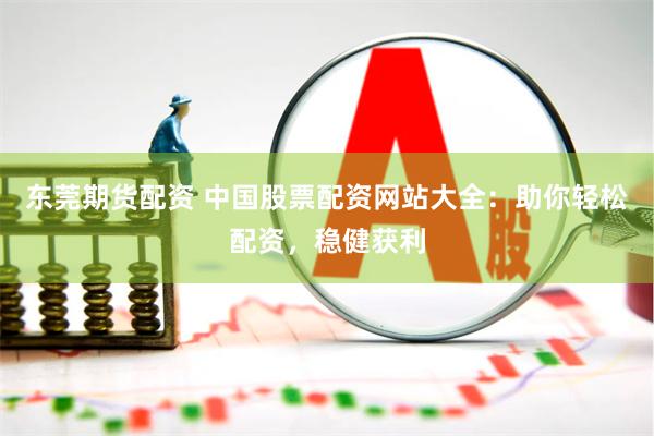 东莞期货配资 中国股票配资网站大全：助你轻松配资，稳健获利