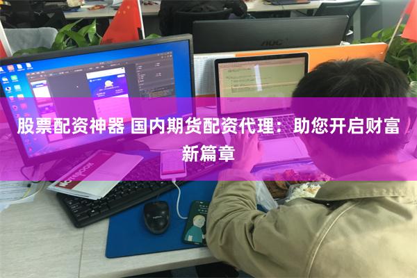 股票配资神器 国内期货配资代理：助您开启财富新篇章