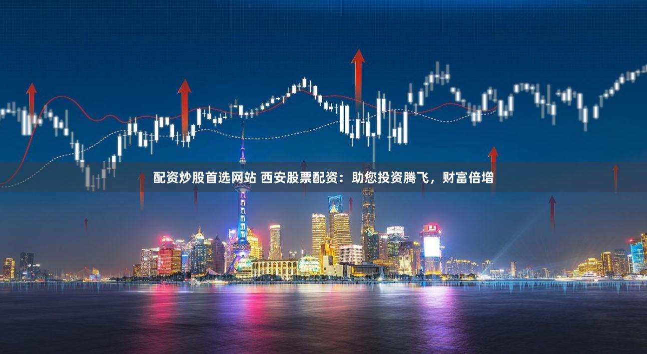 配资炒股首选网站 西安股票配资：助您投资腾飞，财富倍增