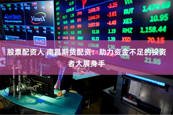 股票配资人 南昌期货配资：助力资金不足的投资者大展身手