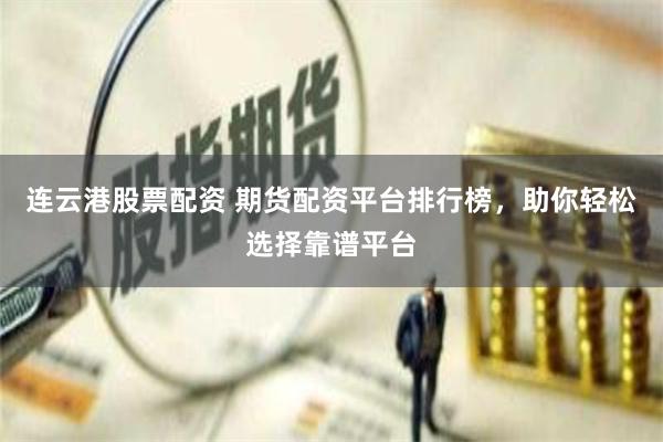 连云港股票配资 期货配资平台排行榜，助你轻松选择靠谱平台