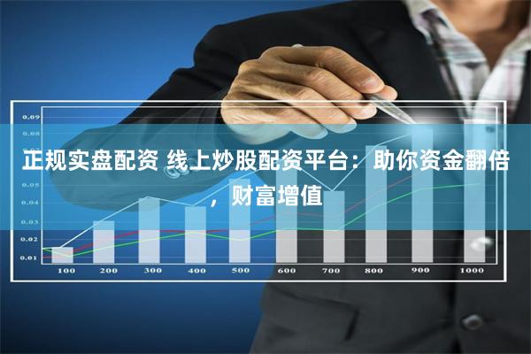 正规实盘配资 线上炒股配资平台：助你资金翻倍，财富增值
