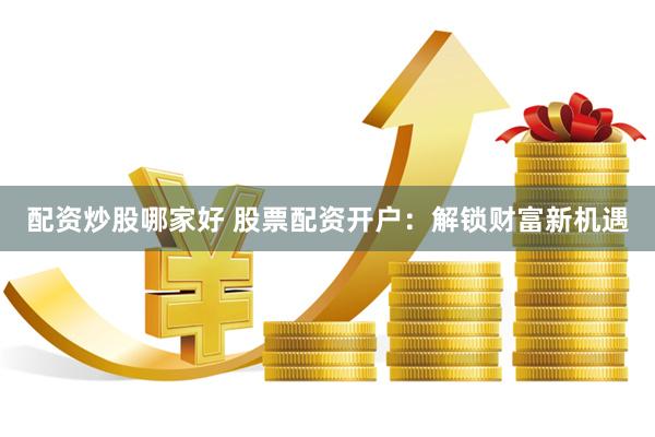 配资炒股哪家好 股票配资开户：解锁财富新机遇
