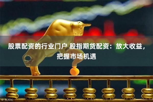 股票配资的行业门户 股指期货配资：放大收益，把握市场机遇