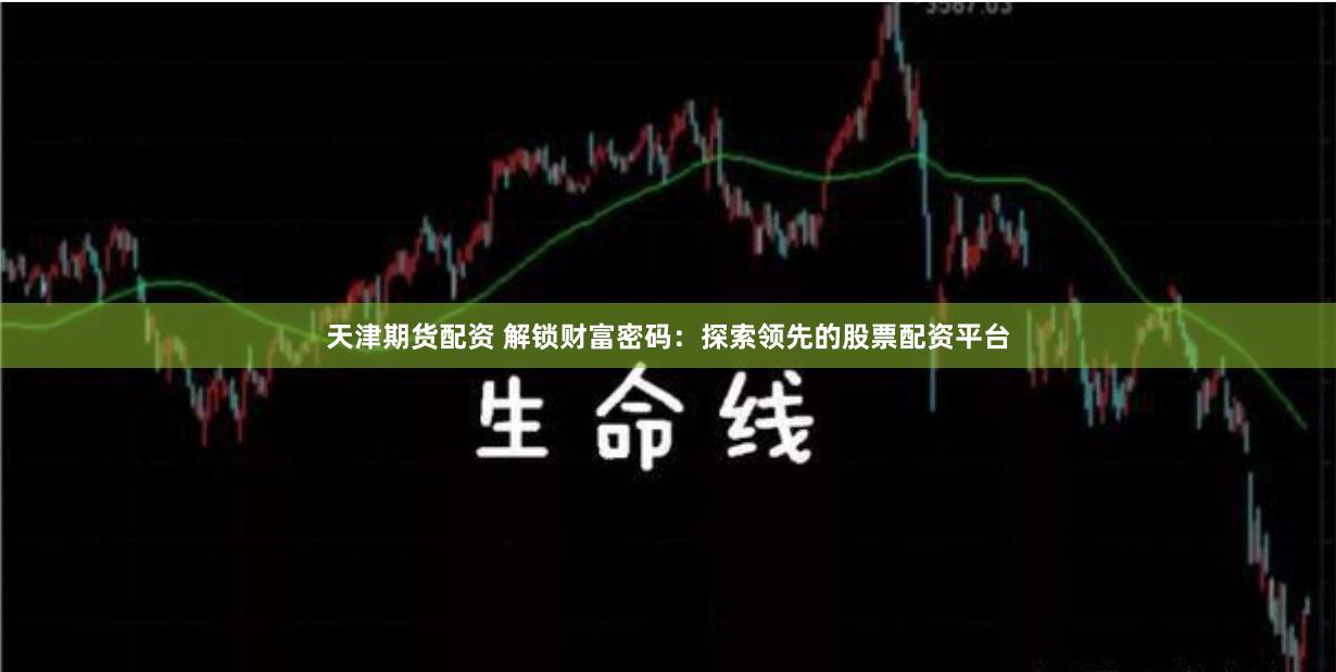 天津期货配资 解锁财富密码：探索领先的股票配资平台