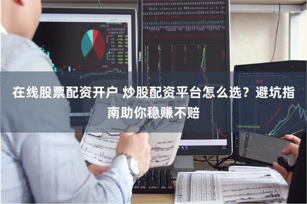 在线股票配资开户 炒股配资平台怎么选？避坑指南助你稳赚不赔