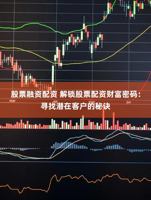 股票融资配资 解锁股票配资财富密码：寻找潜在客户的秘诀