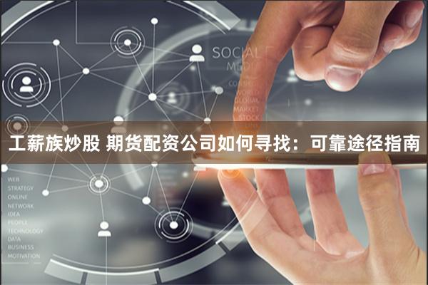 工薪族炒股 期货配资公司如何寻找：可靠途径指南