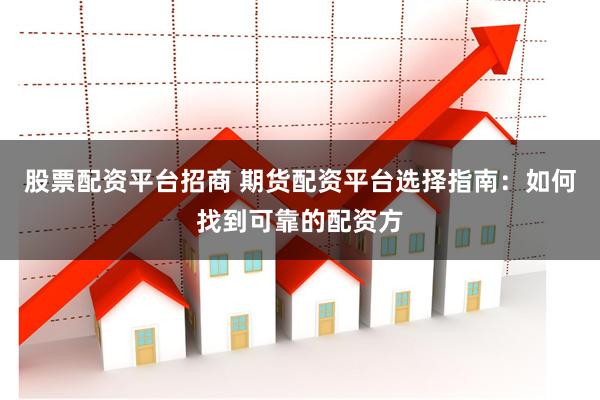 股票配资平台招商 期货配资平台选择指南：如何找到可靠的配资方