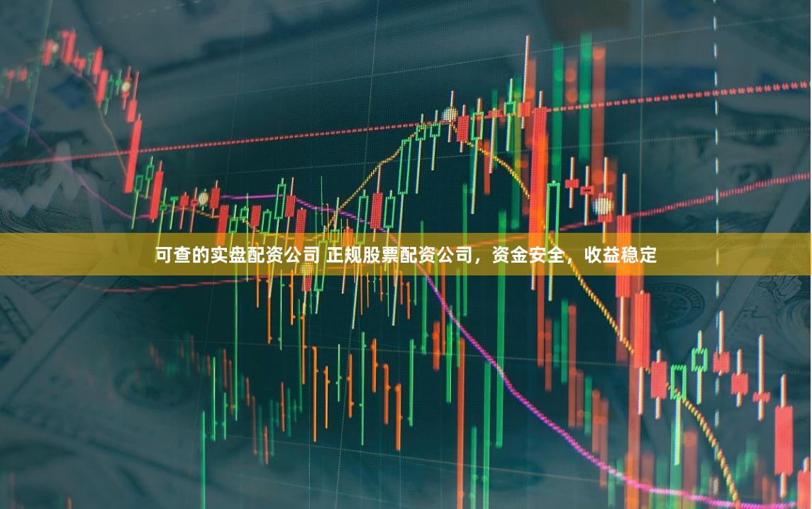 可查的实盘配资公司 正规股票配资公司，资金安全，收益稳定