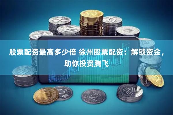 股票配资最高多少倍 徐州股票配资：解锁资金，助你投资腾飞