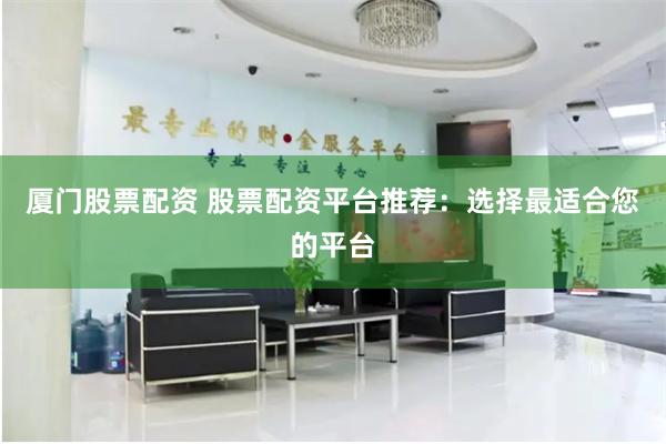 厦门股票配资 股票配资平台推荐：选择最适合您的平台