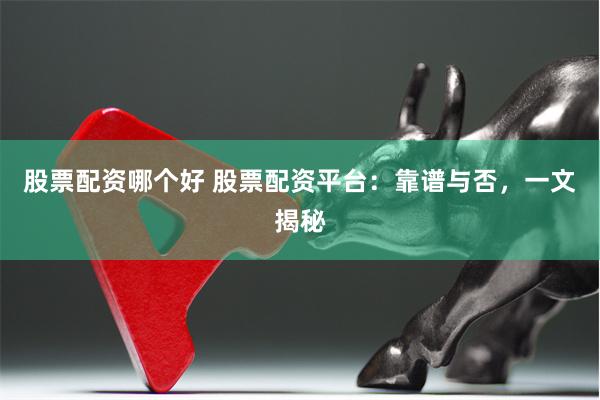 股票配资哪个好 股票配资平台：靠谱与否，一文揭秘