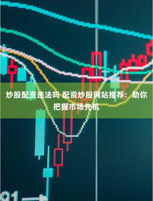 炒股配资违法吗 配资炒股网站推荐：助你把握市场先机