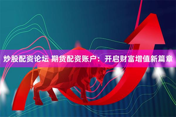 炒股配资论坛 期货配资账户：开启财富增值新篇章