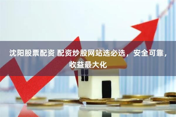 沈阳股票配资 配资炒股网站选必选，安全可靠，收益最大化