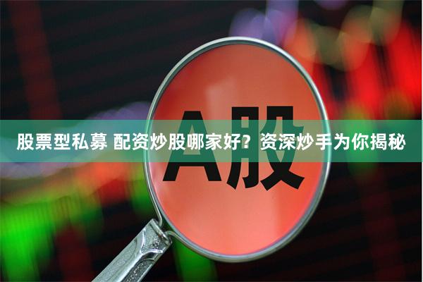 股票型私募 配资炒股哪家好？资深炒手为你揭秘