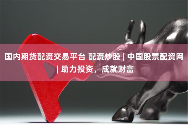 国内期货配资交易平台 配资炒股 | 中国股票配资网 | 助力投资，成就财富