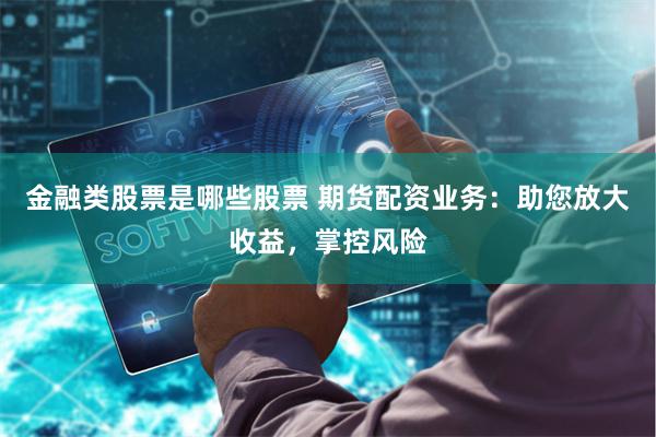 金融类股票是哪些股票 期货配资业务：助您放大收益，掌控风险