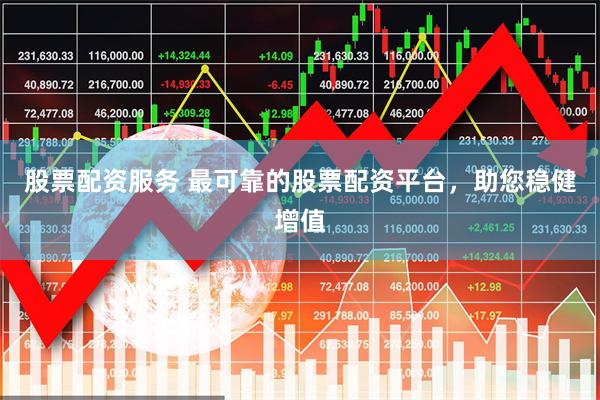 股票配资服务 最可靠的股票配资平台，助您稳健增值