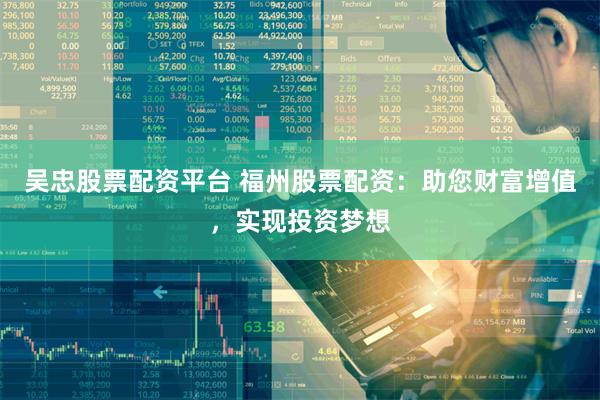 吴忠股票配资平台 福州股票配资：助您财富增值，实现投资梦想
