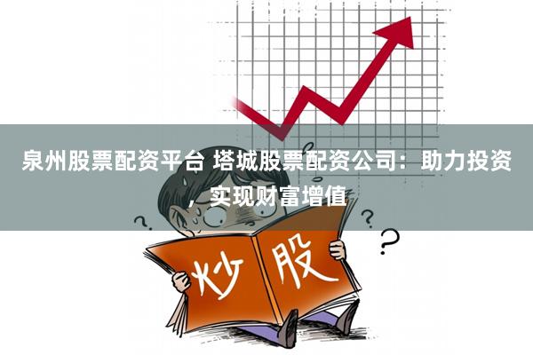 泉州股票配资平台 塔城股票配资公司：助力投资，实现财富增值
