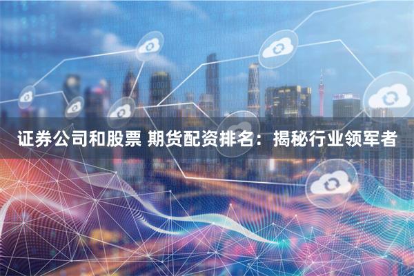 证券公司和股票 期货配资排名：揭秘行业领军者