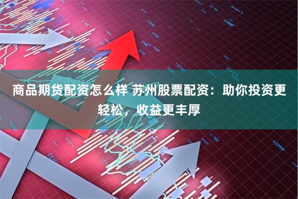 商品期货配资怎么样 苏州股票配资：助你投资更轻松，收益更丰厚