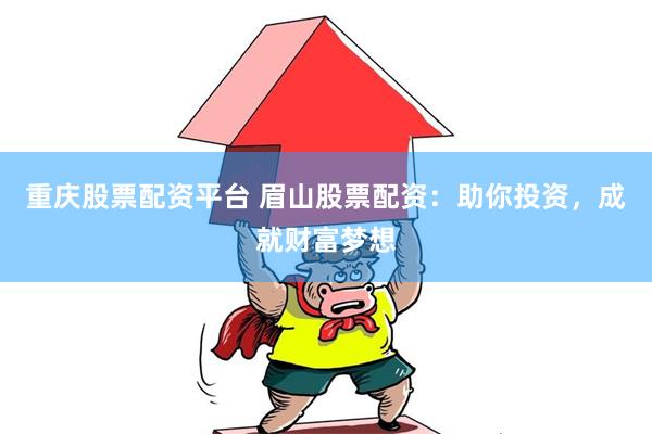 重庆股票配资平台 眉山股票配资：助你投资，成就财富梦想