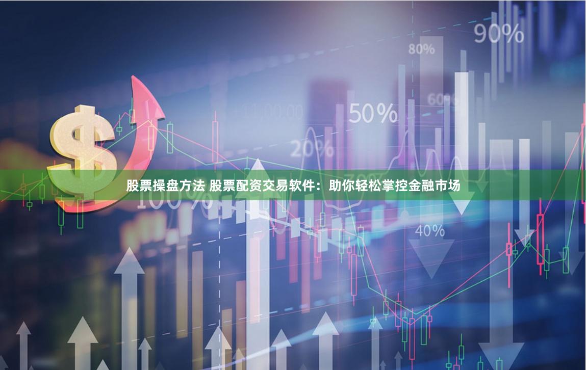 股票操盘方法 股票配资交易软件：助你轻松掌控金融市场