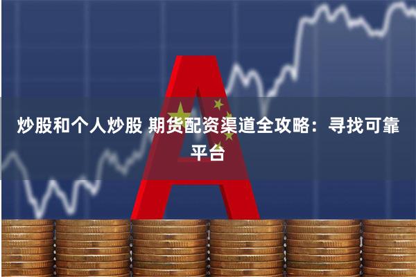 炒股和个人炒股 期货配资渠道全攻略：寻找可靠平台