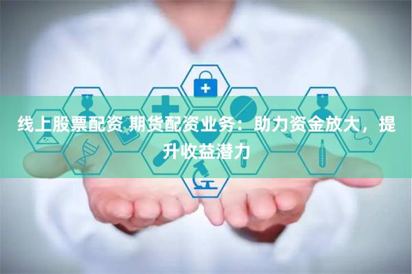 线上股票配资 期货配资业务：助力资金放大，提升收益潜力