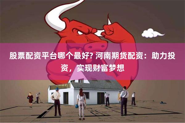 股票配资平台哪个最好? 河南期货配资：助力投资，实现财富梦想