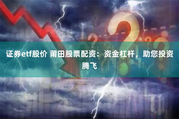 证券etf股价 莆田股票配资：资金杠杆，助您投资腾飞
