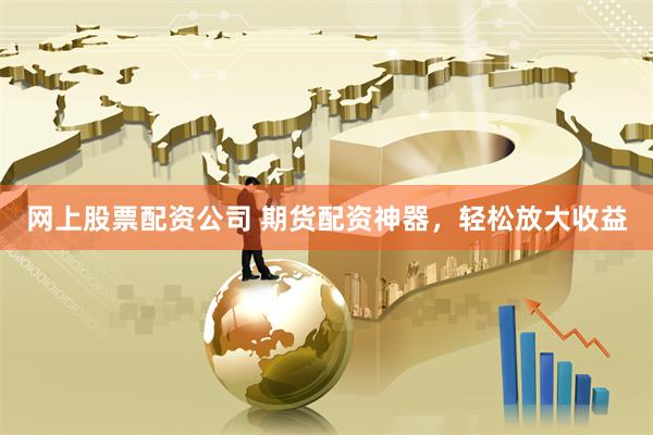 网上股票配资公司 期货配资神器，轻松放大收益