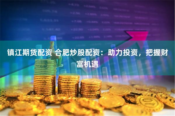 镇江期货配资 合肥炒股配资：助力投资，把握财富机遇