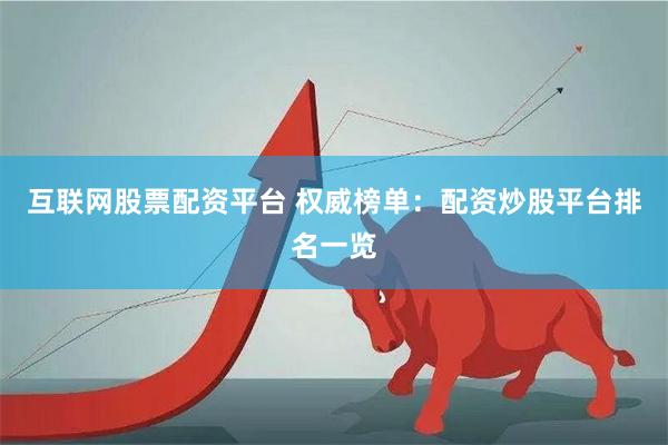 互联网股票配资平台 权威榜单：配资炒股平台排名一览