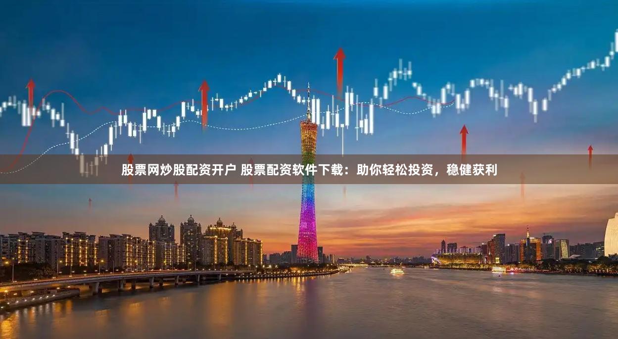 股票网炒股配资开户 股票配资软件下载:助你轻松投资,稳健获利