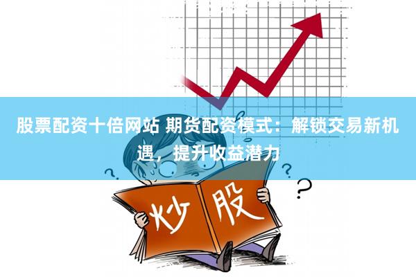 股票配资十倍网站 期货配资模式:解锁交易新机遇,提升收益潜力