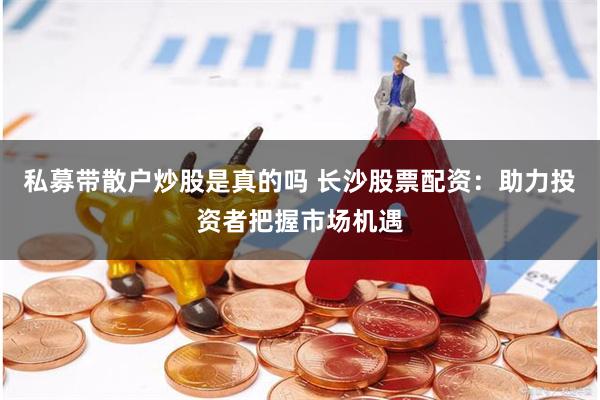 私募带散户炒股是真的吗 长沙股票配资：助力投资者把握市场机遇