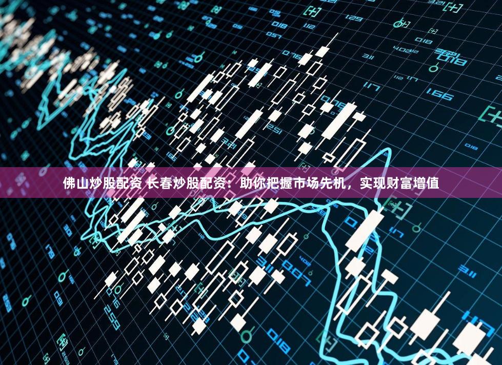 佛山炒股配资 长春炒股配资：助你把握市场先机，实现财富增值