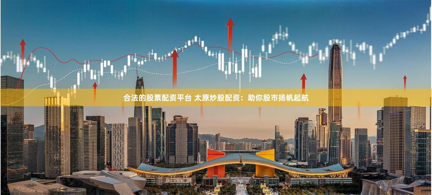 合法的股票配资平台 太原炒股配资：助你股市扬帆起航